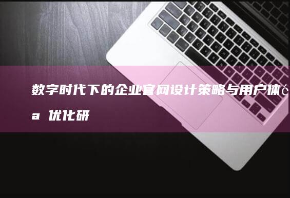 数字时代下的企业官网设计策略与用户体验优化研究