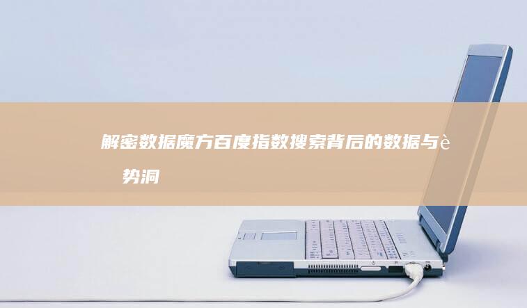 解密数据魔方：百度指数搜索背后的数据与趋势洞察